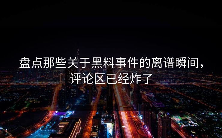 盘点那些关于黑料事件的离谱瞬间，评论区已经炸了