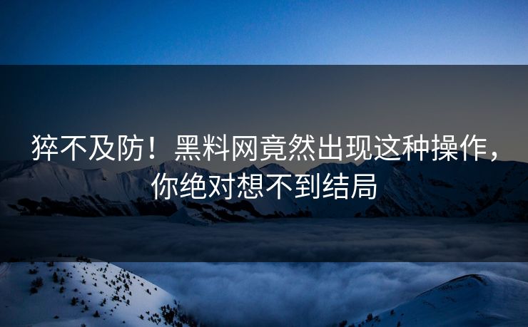 猝不及防！黑料网竟然出现这种操作，你绝对想不到结局  第1张
