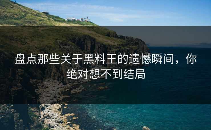 盘点那些关于黑料王的遗憾瞬间，你绝对想不到结局  第1张
