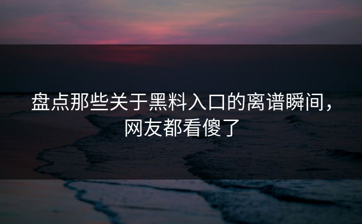 盘点那些关于黑料入口的离谱瞬间，网友都看傻了  第1张