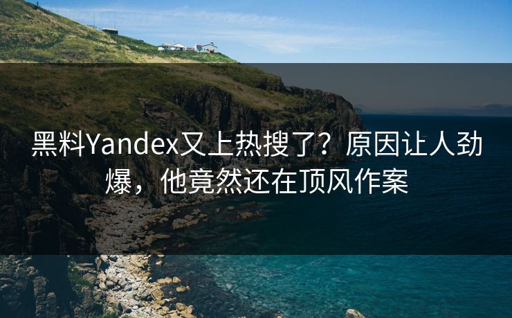 黑料Yandex又上热搜了？原因让人劲爆，他竟然还在顶风作案  第1张