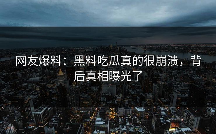 网友爆料：黑料吃瓜真的很崩溃，背后真相曝光了