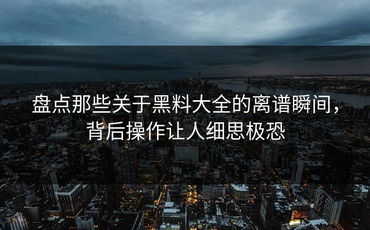 盘点那些关于黑料大全的离谱瞬间，背后操作让人细思极恐