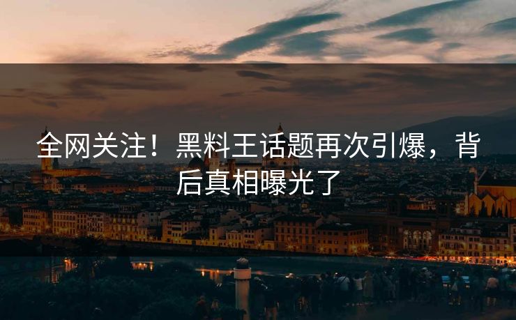 全网关注！黑料王话题再次引爆，背后真相曝光了