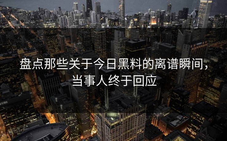 盘点那些关于今日黑料的离谱瞬间，当事人终于回应