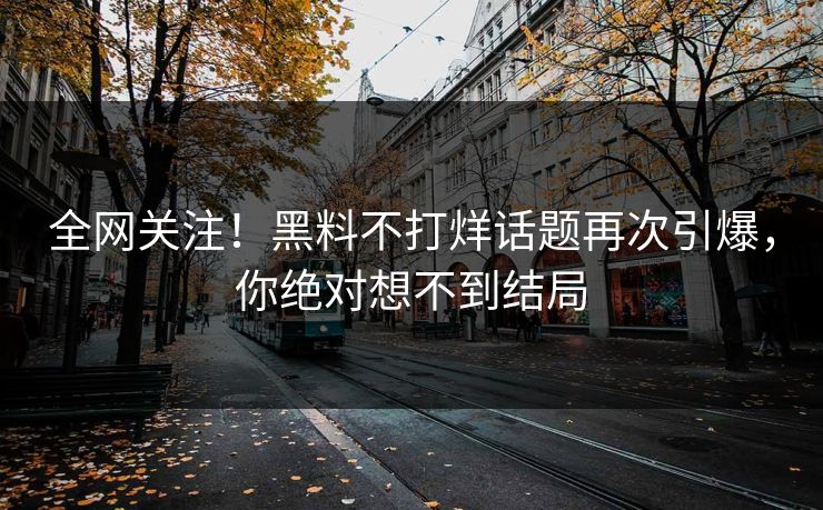 全网关注！黑料不打烊话题再次引爆，你绝对想不到结局  第1张
