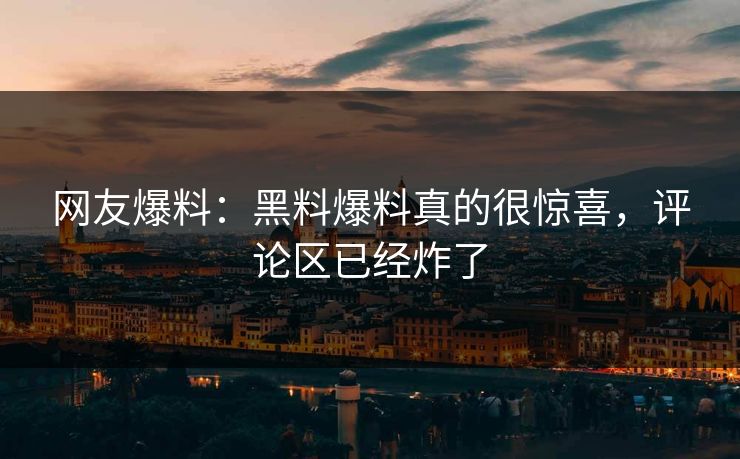 网友爆料：黑料爆料真的很惊喜，评论区已经炸了