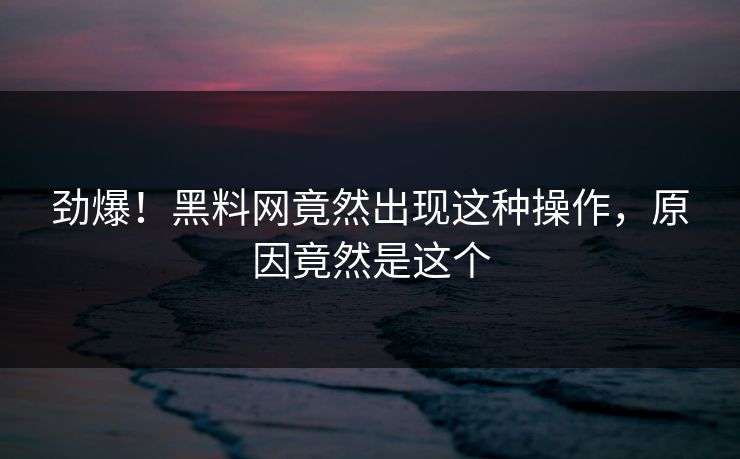 劲爆！黑料网竟然出现这种操作，原因竟然是这个