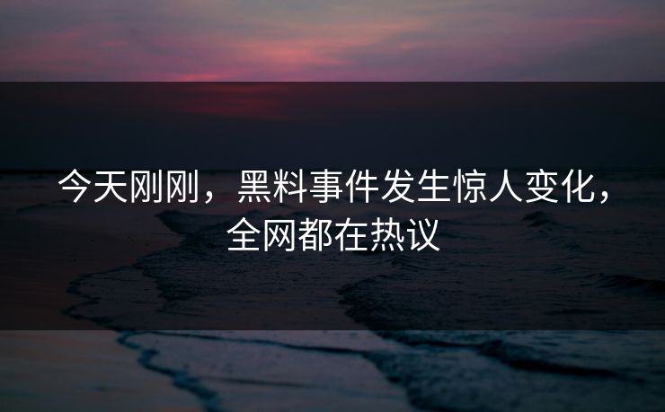 今天刚刚，黑料事件发生惊人变化，全网都在热议  第1张
