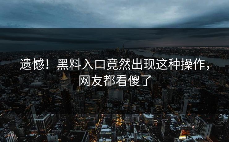遗憾！黑料入口竟然出现这种操作，网友都看傻了