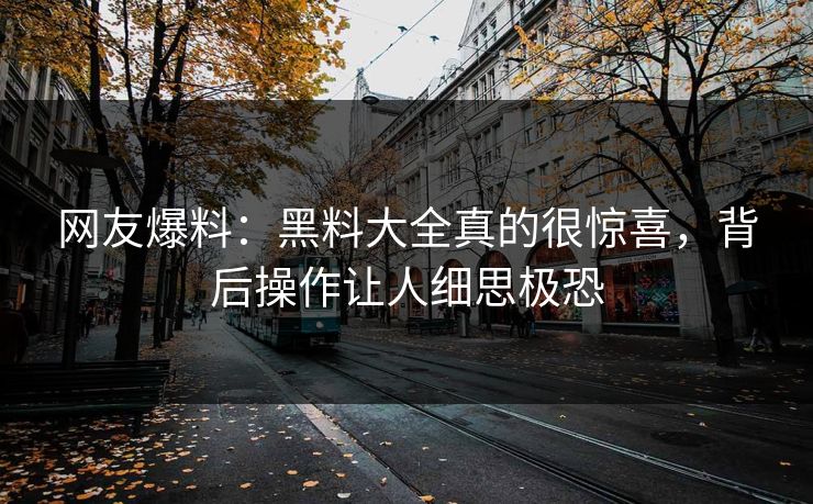 网友爆料：黑料大全真的很惊喜，背后操作让人细思极恐