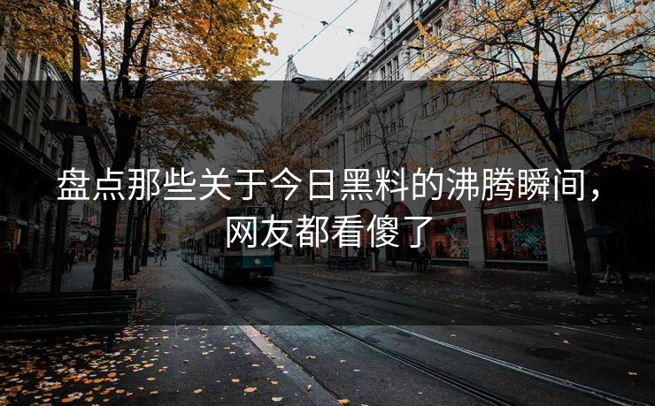 盘点那些关于今日黑料的沸腾瞬间，网友都看傻了  第1张