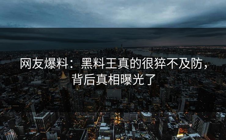 网友爆料：黑料王真的很猝不及防，背后真相曝光了