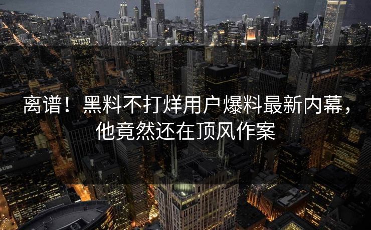 离谱！黑料不打烊用户爆料最新内幕，他竟然还在顶风作案  第1张