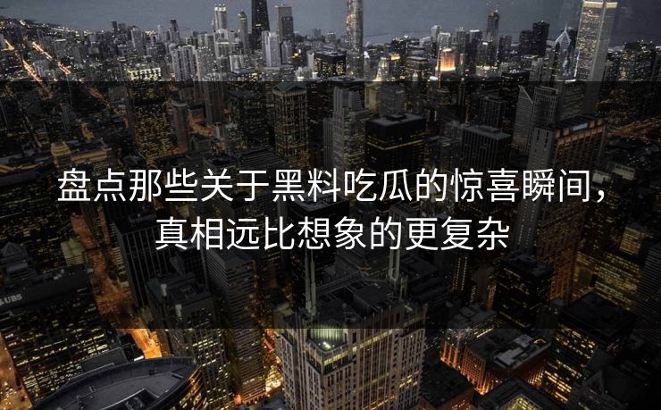 盘点那些关于黑料吃瓜的惊喜瞬间，真相远比想象的更复杂  第1张