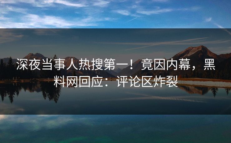 深夜当事人热搜第一！竟因内幕，黑料网回应：评论区炸裂