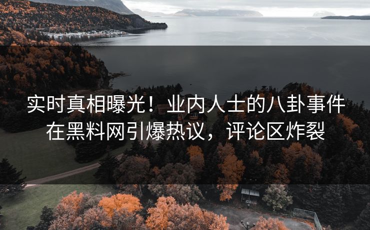 实时真相曝光！业内人士的八卦事件在黑料网引爆热议，评论区炸裂  第1张