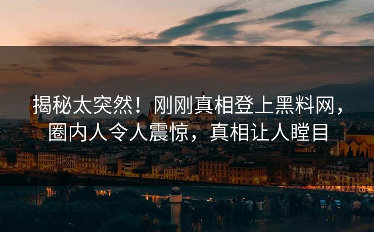 揭秘太突然！刚刚真相登上黑料网，圈内人令人震惊，真相让人瞠目