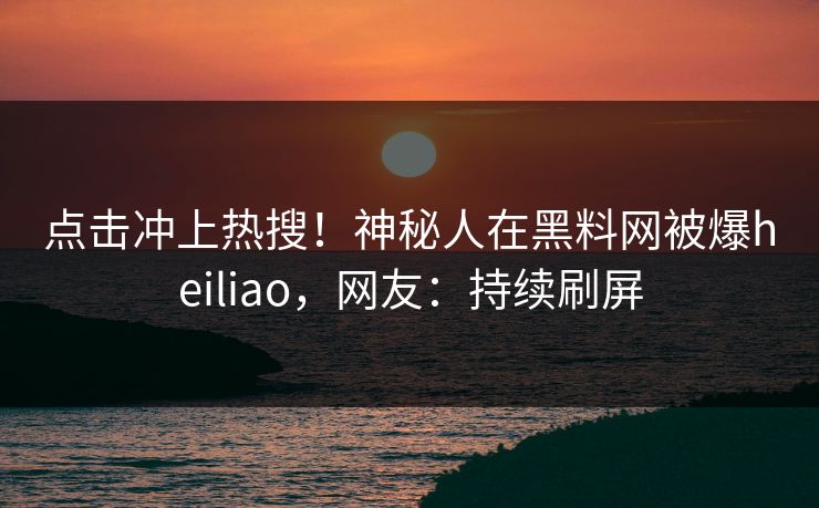 点击冲上热搜！神秘人在黑料网被爆heiliao，网友：持续刷屏  第1张