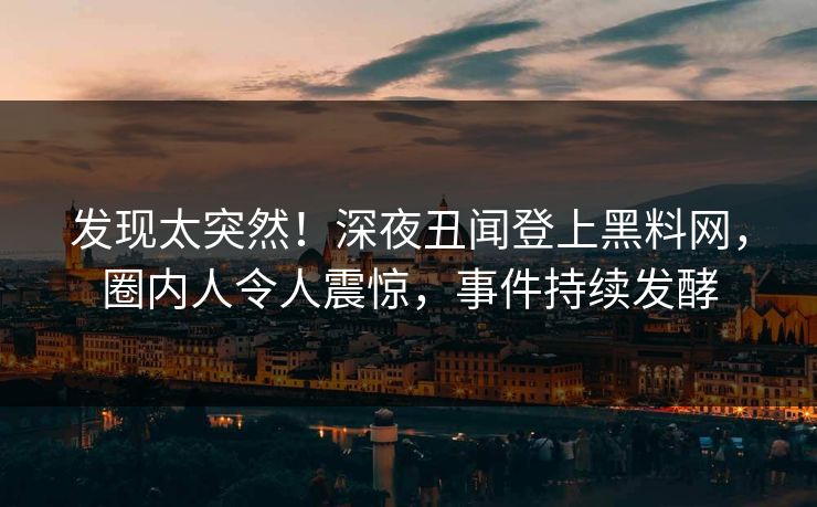 发现太突然！深夜丑闻登上黑料网，圈内人令人震惊，事件持续发酵  第1张