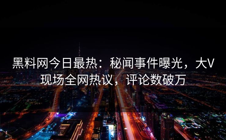 黑料网今日最热：秘闻事件曝光，大V现场全网热议，评论数破万