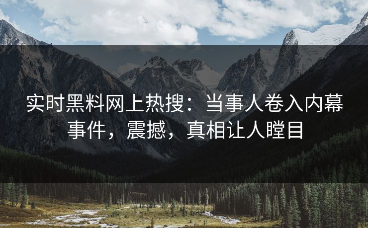 实时黑料网上热搜：当事人卷入内幕事件，震撼，真相让人瞠目  第1张