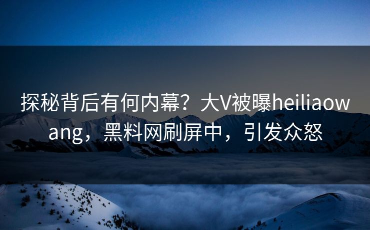 探秘背后有何内幕？大V被曝heiliaowang，黑料网刷屏中，引发众怒  第1张