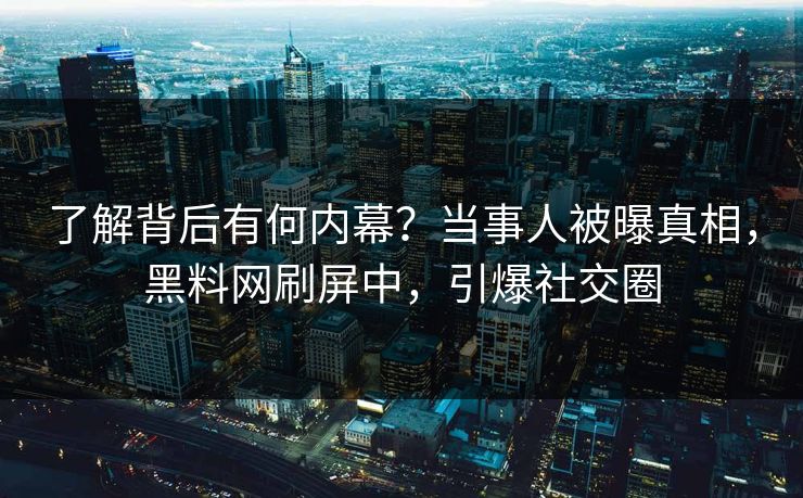 了解背后有何内幕？当事人被曝真相，黑料网刷屏中，引爆社交圈