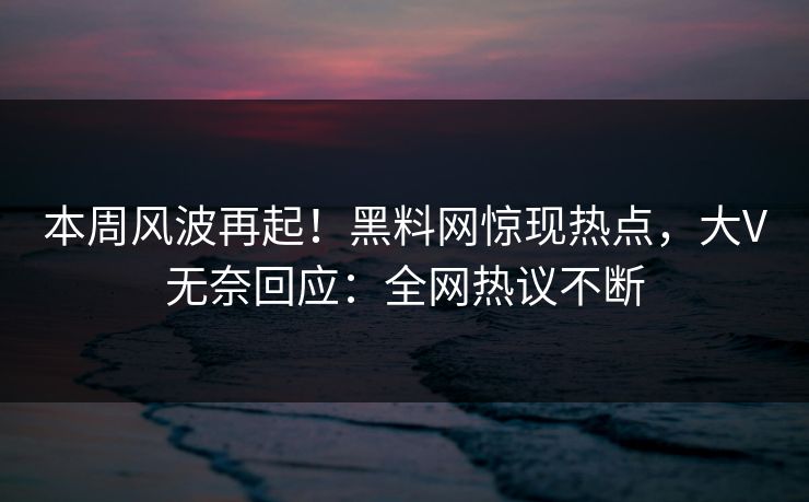 本周风波再起！黑料网惊现热点，大V无奈回应：全网热议不断