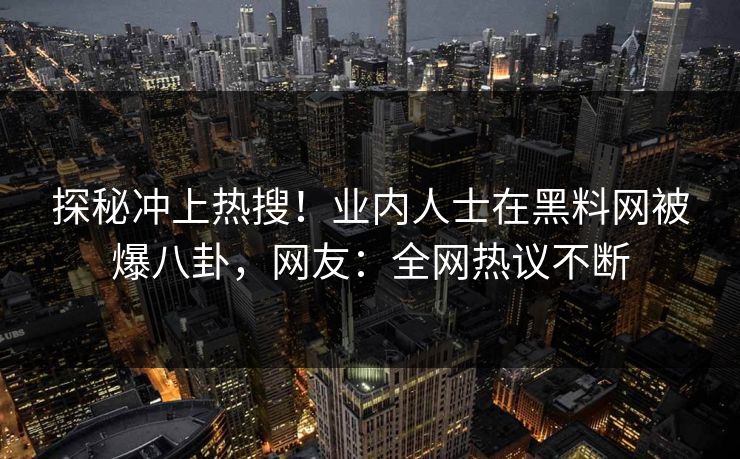 探秘冲上热搜！业内人士在黑料网被爆八卦，网友：全网热议不断