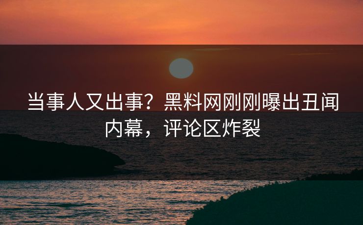 当事人又出事？黑料网刚刚曝出丑闻内幕，评论区炸裂