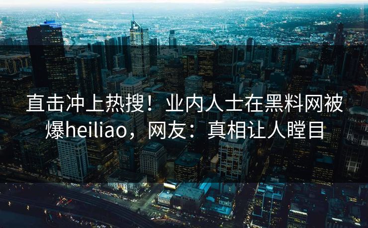 直击冲上热搜！业内人士在黑料网被爆heiliao，网友：真相让人瞠目  第1张