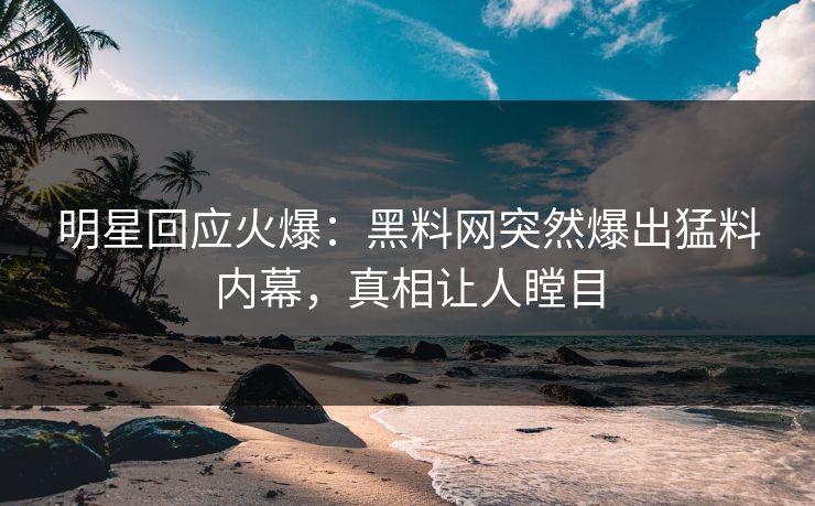 明星回应火爆：黑料网突然爆出猛料内幕，真相让人瞠目  第1张