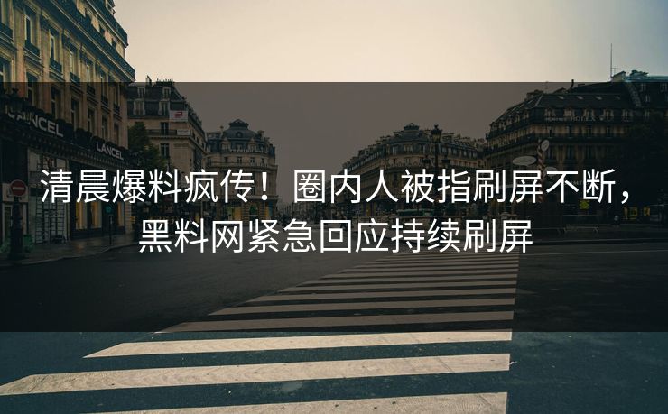 清晨爆料疯传！圈内人被指刷屏不断，黑料网紧急回应持续刷屏  第1张