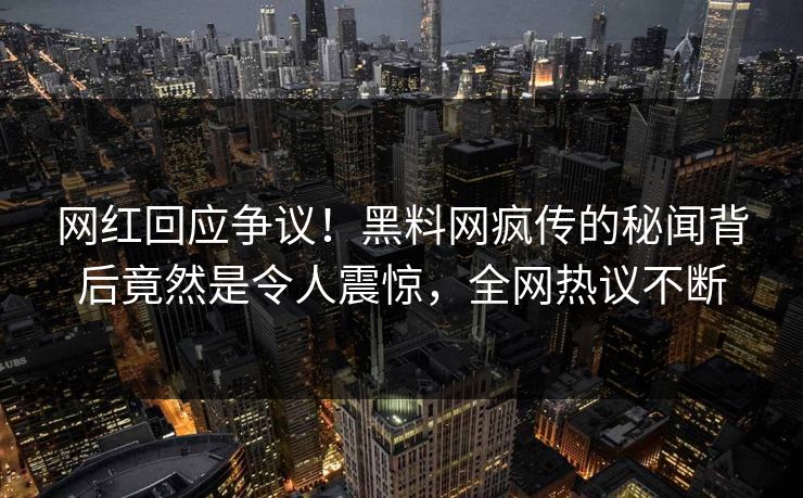 网红回应争议！黑料网疯传的秘闻背后竟然是令人震惊，全网热议不断  第1张