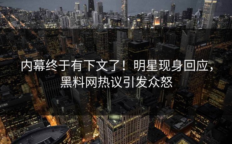 内幕终于有下文了！明星现身回应，黑料网热议引发众怒  第1张