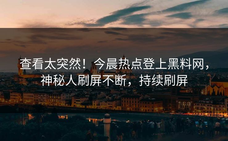 查看太突然！今晨热点登上黑料网，神秘人刷屏不断，持续刷屏