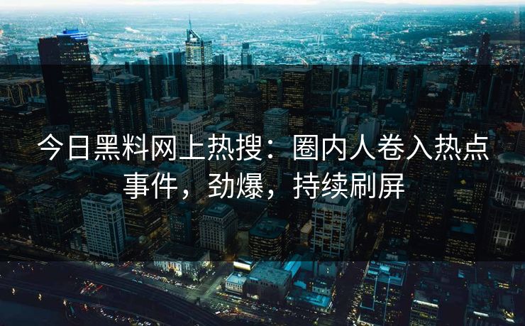 今日黑料网上热搜：圈内人卷入热点事件，劲爆，持续刷屏