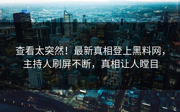 查看太突然！最新真相登上黑料网，主持人刷屏不断，真相让人瞠目