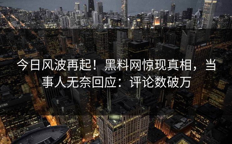 今日风波再起！黑料网惊现真相，当事人无奈回应：评论数破万