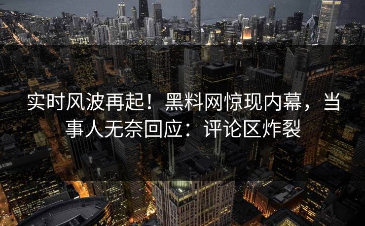 实时风波再起！黑料网惊现内幕，当事人无奈回应：评论区炸裂  第1张