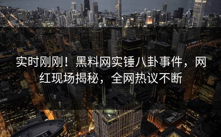 实时刚刚！黑料网实锤八卦事件，网红现场揭秘，全网热议不断  第1张