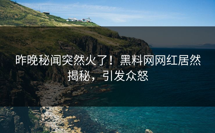 昨晚秘闻突然火了！黑料网网红居然揭秘，引发众怒  第1张