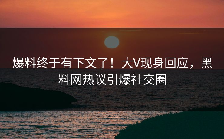 爆料终于有下文了！大V现身回应，黑料网热议引爆社交圈