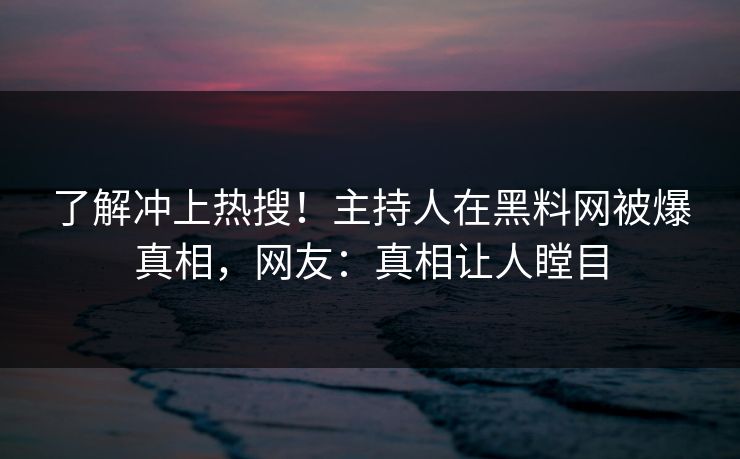 了解冲上热搜！主持人在黑料网被爆真相，网友：真相让人瞠目  第1张