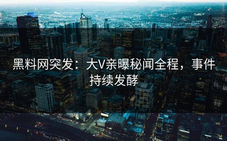 黑料网突发：大V亲曝秘闻全程，事件持续发酵