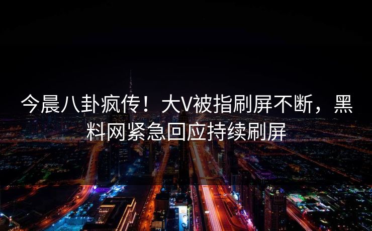 今晨八卦疯传！大V被指刷屏不断，黑料网紧急回应持续刷屏  第1张