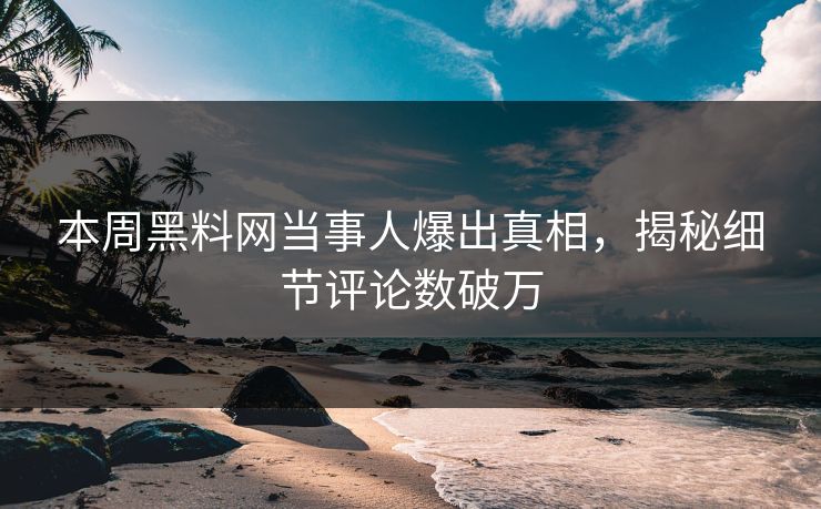 本周黑料网当事人爆出真相，揭秘细节评论数破万  第1张