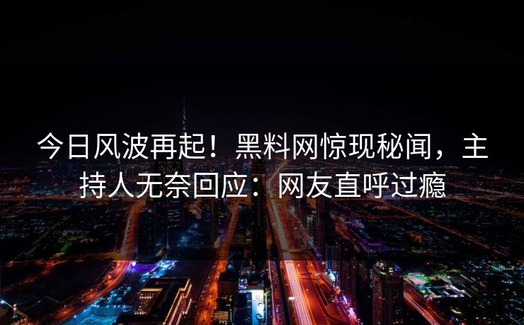 今日风波再起！黑料网惊现秘闻，主持人无奈回应：网友直呼过瘾