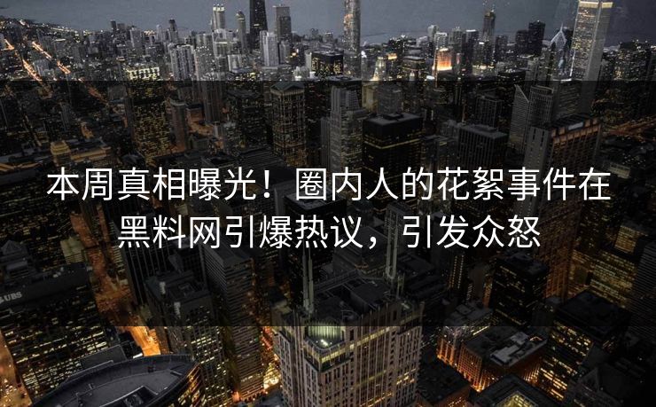 本周真相曝光！圈内人的花絮事件在黑料网引爆热议，引发众怒
